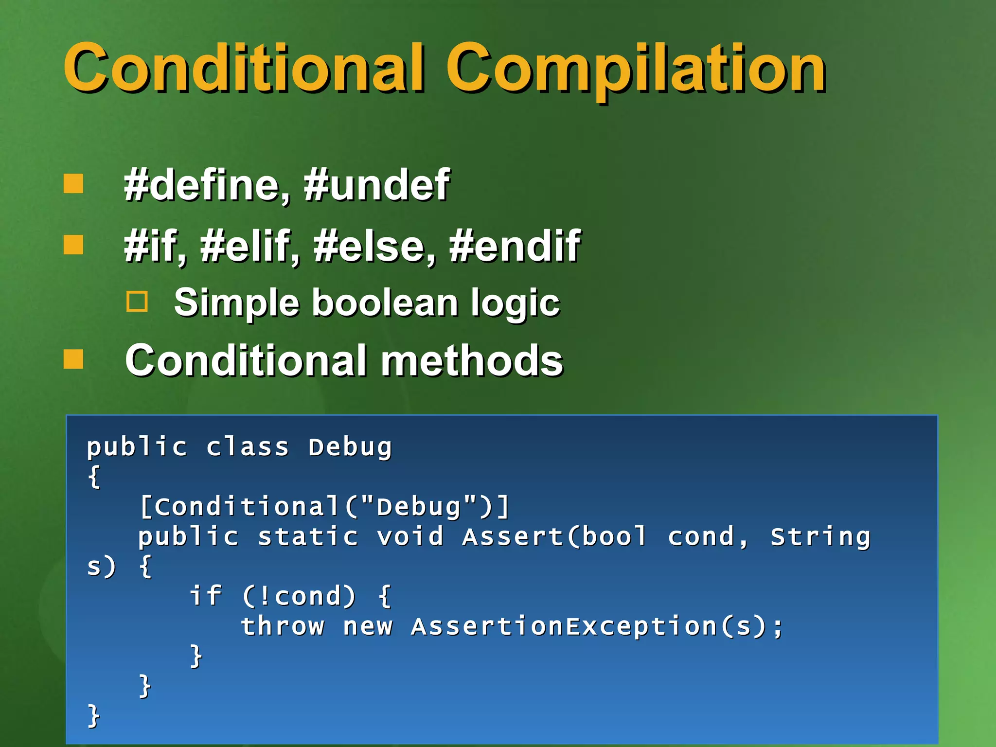 Conditional Compilation #define, #undef #if, #elif, #else, #endif Simple boolean logic Conditional methods public class Debug { [Conditional(&quot;Debug&quot;)] public static void Assert(bool cond, String s) { if (!cond) { throw new AssertionException(s); } } } 