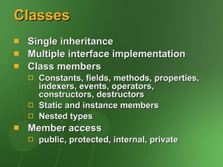 Classes Single inheritance Multiple interface implementation Class members Constants, fields, methods, properties, indexers, events, operators, constructors, destructors Static and instance members Nested types Member access public, protected, internal, private 