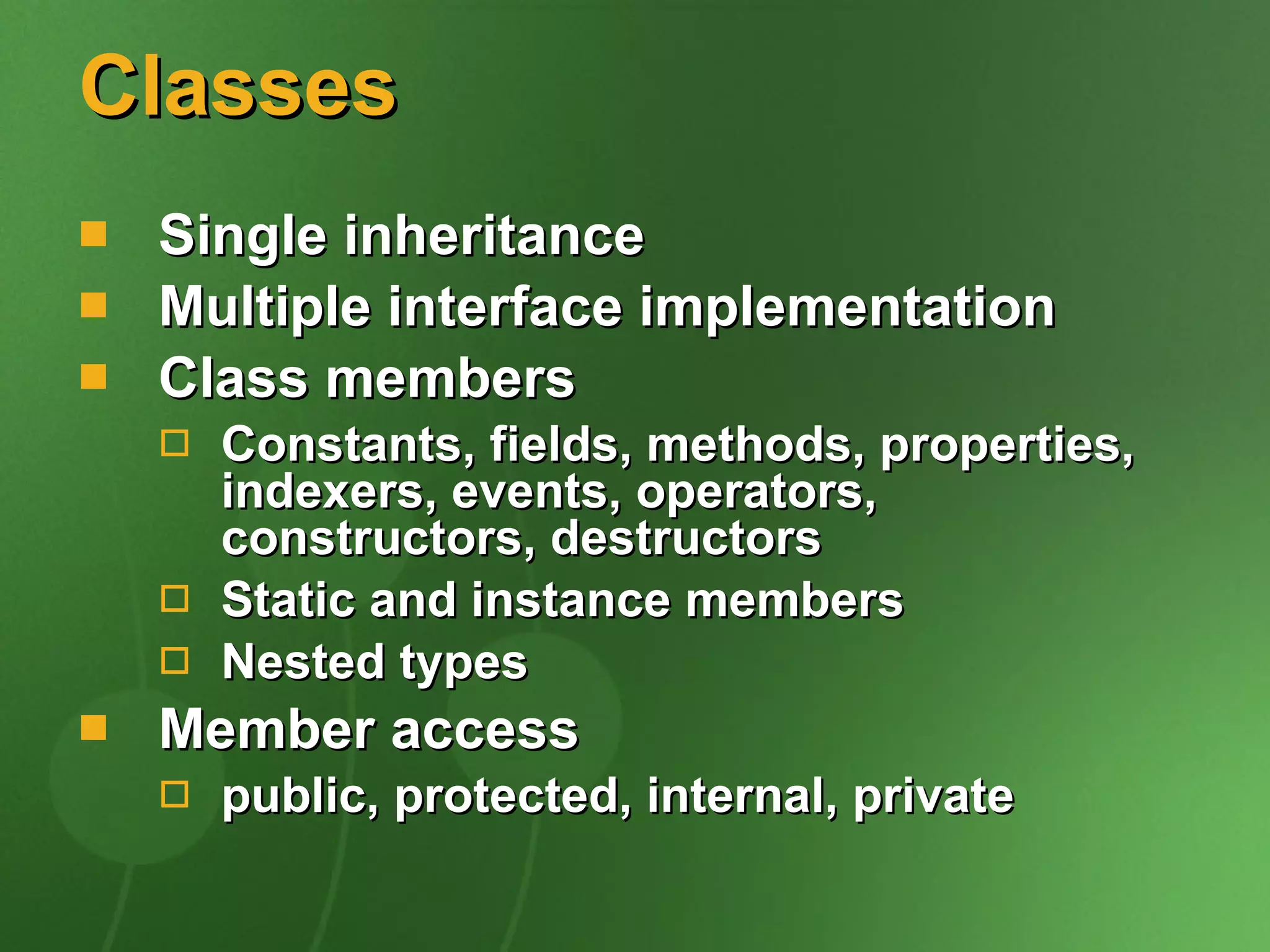 Classes Single inheritance Multiple interface implementation Class members Constants, fields, methods, properties, indexers, events, operators, constructors, destructors Static and instance members Nested types Member access public, protected, internal, private 