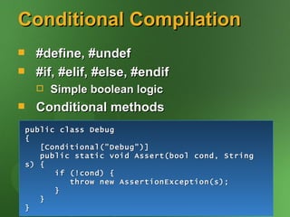 Conditional Compilation
     #define, #undef
     #if, #elif, #else, #endif
         Simple boolean logic
     Conditional methods
    public class Debug
    {
       [Conditional("Debug")]
       public static void Assert(bool cond, String
    s) {
          if (!cond) {
             throw new AssertionException(s);
          }
       }
    }
 