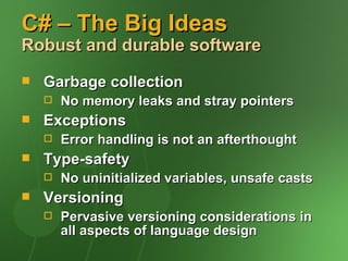 C# – The Big Ideas
Robust and durable software
   Garbage collection
       No memory leaks and stray pointers
   Exceptions
       Error handling is not an afterthought
   Type-safety
       No uninitialized variables, unsafe casts
   Versioning
       Pervasive versioning considerations in
        all aspects of language design
 