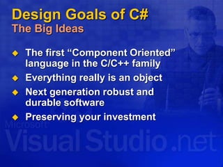 Design Goals of C#
The Big Ideas
 The first “Component Oriented”
language in the C/C++ family
 Everything really is an object
 Next generation robust and
durable software
 Preserving your investment
 