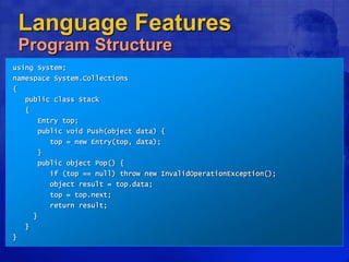 Language Features
Program Structure
using System;
namespace System.Collections
{
public class Stack
{
Entry top;
public void Push(object data) {
top = new Entry(top, data);
}
public object Pop() {
if (top == null) throw new InvalidOperationException();
object result = top.data;
top = top.next;
return result;
}
}
}
 