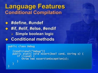 Language Features
Conditional Compilation
 #define, #undef
 #if, #elif, #else, #endif
 Simple boolean logic
 Conditional methods
public class Debug
{
[Conditional("Debug")]
public static void Assert(bool cond, String s) {
if (!cond) {
throw new AssertionException(s);
}
}
}
 