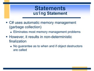 Statements
using Statement
 C# uses automatic memory management
(garbage collection)
 Eliminates most memory management problems
 However, it results in non-deterministic
finalization
 No guarantee as to when and if object destructors
are called
 