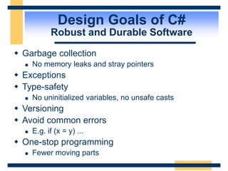 Design Goals of C#
Robust and Durable Software
 Garbage collection
 No memory leaks and stray pointers
 Exceptions
 Type-safety
 No uninitialized variables, no unsafe casts
 Versioning
 Avoid common errors
 E.g. if (x = y) ...
 One-stop programming
 Fewer moving parts
 