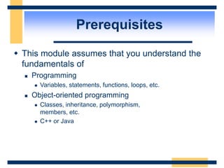 Prerequisites
 This module assumes that you understand the
fundamentals of
 Programming
 Variables, statements, functions, loops, etc.
 Object-oriented programming
 Classes, inheritance, polymorphism,
members, etc.
 C++ or Java
 