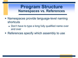 Program Structure
Namespaces vs. References
 Namespaces provide language-level naming
shortcuts
 Don’t have to type a long fully qualified name over
and over
 References specify which assembly to use
 