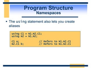 Program Structure
Namespaces
 The using statement also lets you create
aliases
using C1 = N1.N2.C1;
using N2 = N1.N2;
C1 a; // Refers to N1.N2.C1
N2.C1 b; // Refers to N1.N2.C1
 