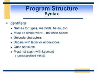Program Structure
Syntax
 Identifiers
 Names for types, methods, fields, etc.
 Must be whole word – no white space
 Unicode characters
 Begins with letter or underscore
 Case sensitive
 Must not clash with keyword
 Unless prefixed with @
 