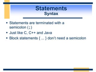 Statements
Syntax
 Statements are terminated with a
semicolon (;)
 Just like C, C++ and Java
 Block statements { ... } don’t need a semicolon
 