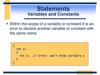 Statements
Variables and Constants
 Within the scope of a variable or constant it is an
error to declare another variable or constant with
the same name
{
int x;
{
int x; // Error: can’t hide variable x
}
}
 