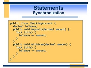 Statements
Synchronization
public class CheckingAccount {
decimal balance;
public void Deposit(decimal amount) {
lock (this) {
balance += amount;
}
}
public void Withdraw(decimal amount) {
lock (this) {
balance -= amount;
}
}
}
 