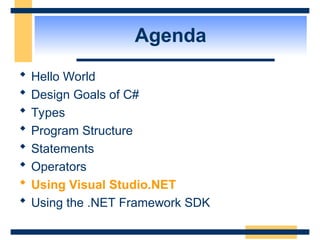 Agenda
 Hello World
 Design Goals of C#
 Types
 Program Structure
 Statements
 Operators
 Using Visual Studio.NET
 Using the .NET Framework SDK
 