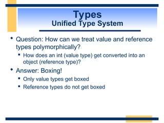 Types
Unified Type System
 Question: How can we treat value and reference
types polymorphically?
 How does an int (value type) get converted into an
object (reference type)?
 Answer: Boxing!
 Only value types get boxed
 Reference types do not get boxed
 
