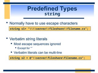 Predefined Types
string
 Normally have to use escape characters
 Verbatim string literals
 Most escape sequences ignored
 Except for “”
 Verbatim literals can be multi-line
string s1= “serverfilesharefilename.cs”;
string s2 = @“serverfilesharefilename.cs”;
 
