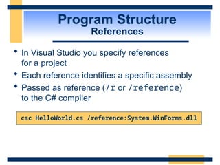 Program Structure
References
 In Visual Studio you specify references
for a project
 Each reference identifies a specific assembly
 Passed as reference (/r or /reference)
to the C# compiler
csc HelloWorld.cs /reference:System.WinForms.dll
 
