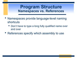Program Structure
Namespaces vs. References
 Namespaces provide language-level naming
shortcuts
 Don’t have to type a long fully qualified name over
and over
 References specify which assembly to use
 