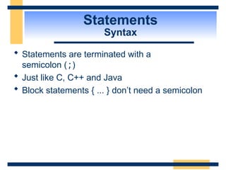 Statements
Syntax
 Statements are terminated with a
semicolon (;)
 Just like C, C++ and Java
 Block statements { ... } don’t need a semicolon
 
