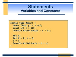 Statements
Variables and Constants
static void Main() {
const float pi = 3.14f;
const int r = 123;
Console.WriteLine(pi * r * r);
int a;
int b = 2, c = 3;
a = 1;
Console.WriteLine(a + b + c);
}
 
