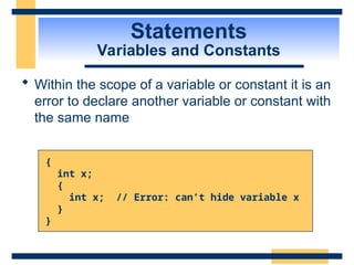 Statements
Variables and Constants
 Within the scope of a variable or constant it is an
error to declare another variable or constant with
the same name
{
int x;
{
int x; // Error: can’t hide variable x
}
}
 