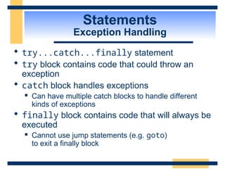 Statements
Exception Handling
 try...catch...finally statement
 try block contains code that could throw an
exception
 catch block handles exceptions
 Can have multiple catch blocks to handle different
kinds of exceptions
 finally block contains code that will always be
executed
 Cannot use jump statements (e.g. goto)
to exit a finally block
 