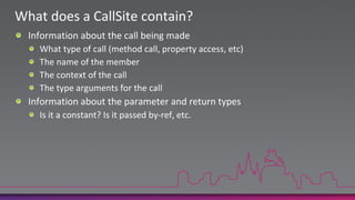 What does a CallSite contain?Information about the call being madeWhat type of call (method call, property access, etc)The name of the memberThe context of the callThe type arguments for the callInformation about the parameter and return typesIs it a constant? Is it passed by-ref, etc.