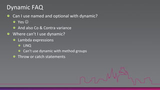 Dynamic FAQCan I use named and optional with dynamic?Yes And also Co & Contra varianceWhere can’t I use dynamic?Lambda expressionsLINQCan’t use dynamic with method groupsThrow or catch statements