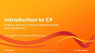 ©2022 Avanade Inc. All Rights Reserved. <Highly Confidential> 1
Introduction to C#
Lee Englestone, Developer Relations Lead
Audience: Women In Software Engineering (WISE)
Date: October 2023
 