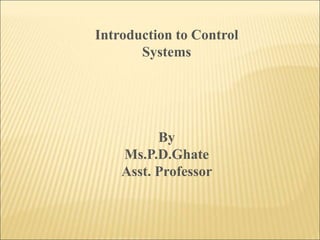 Introduction to Control
Systems
By
Ms.P.D.Ghate
Asst. Professor
 