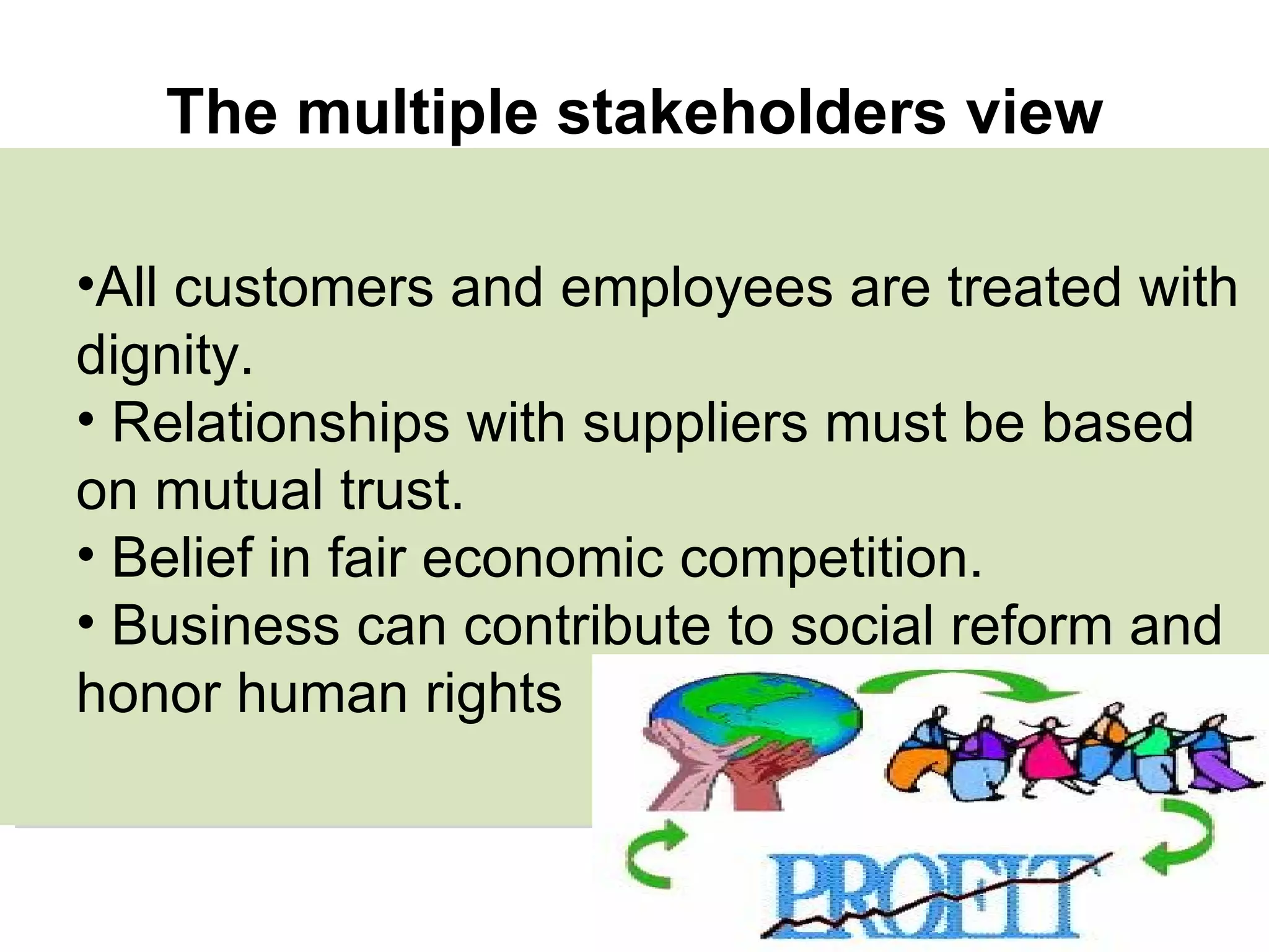 All customers and employees are treated with dignity. Relationships with suppliers must be based on mutual trust. Belief in fair economic competition. Business can contribute to social reform and honor human rights The multiple stakeholders view 