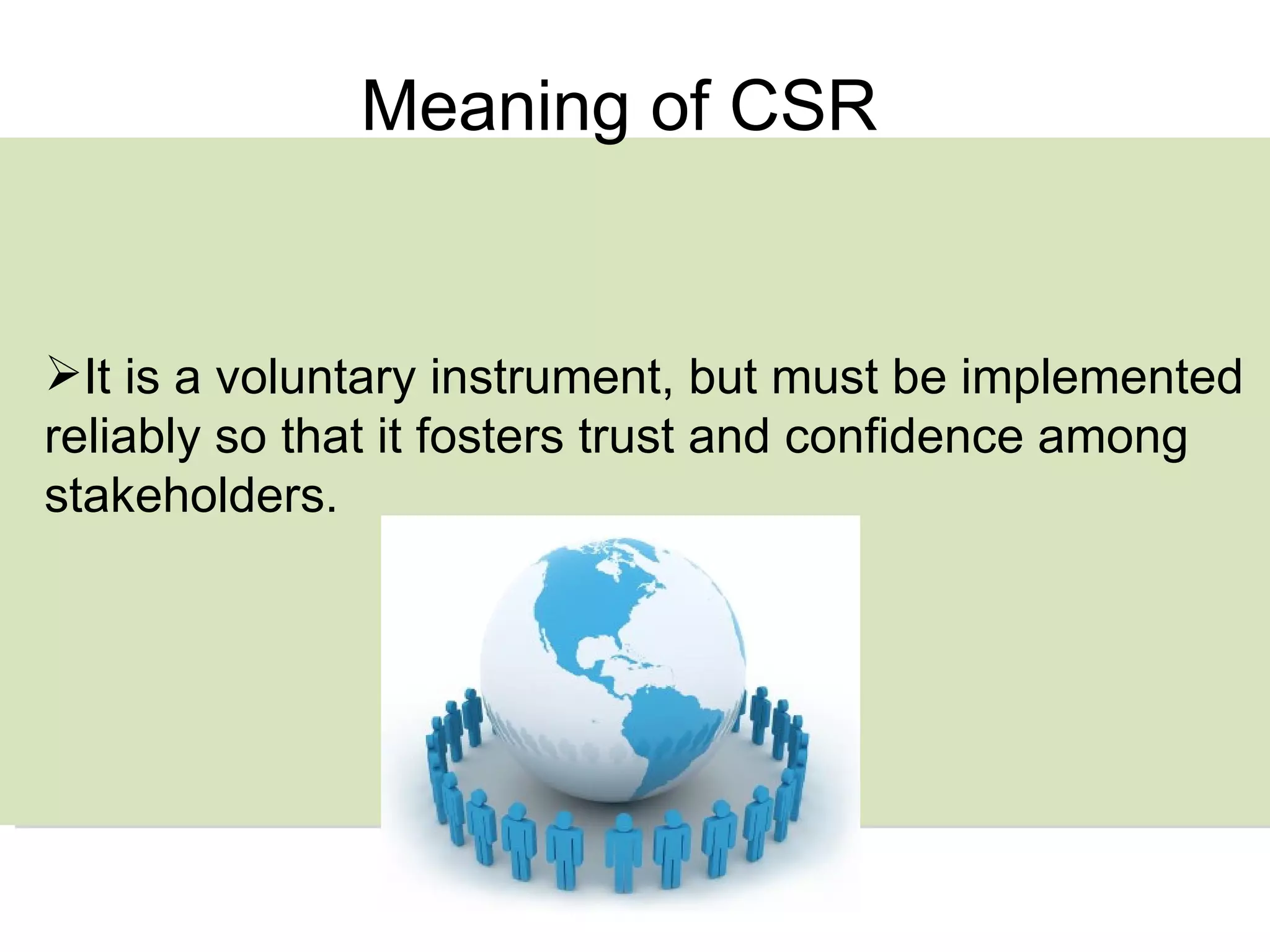 Meaning of CSR It is a voluntary instrument, but must be implemented reliably so that it fosters trust and confidence among stakeholders.  