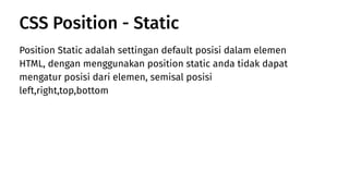 Position Static adalah settingan default posisi dalam elemen
HTML, dengan menggunakan position static anda tidak dapat
mengatur posisi dari elemen, semisal posisi
left,right,top,bottom
CSS Position - Static
 