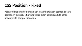 Position:ﬁxed ini memungkinkan kita meletakkan elemen secara
permanen di suatu titik yang tetap diam sekalipun kita scroll
browser kita sampai manapun
CSS Position - Fixed
 