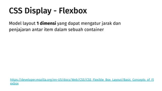 Model layout 1 dimensi yang dapat mengatur jarak dan
penjajaran antar item dalam sebuah container
CSS Display - Flexbox
https://developer.mozilla.org/en-US/docs/Web/CSS/CSS_Flexible_Box_Layout/Basic_Concepts_of_Fl
exbox
 