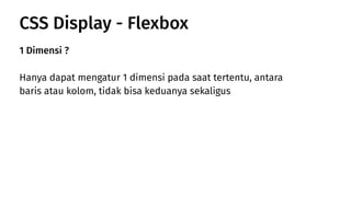 1 Dimensi ?
Hanya dapat mengatur 1 dimensi pada saat tertentu, antara
baris atau kolom, tidak bisa keduanya sekaligus
CSS Display - Flexbox
 