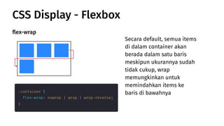 CSS Display - Flexbox
ﬂex-wrap
Secara default, semua items
di dalam container akan
berada dalam satu baris
meskipun ukurannya sudah
tidak cukup, wrap
memungkinkan untuk
memindahkan items ke
baris di bawahnya
 