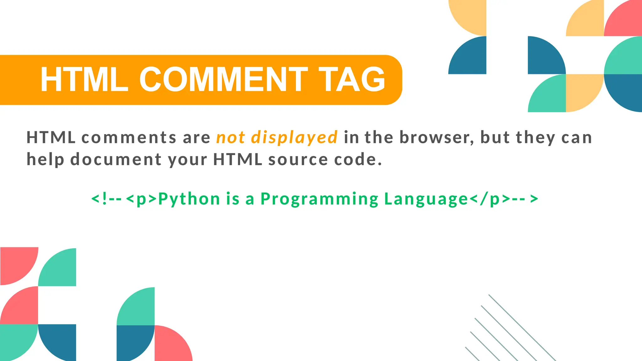 HTML COMMENT TAG
HTML comments are not displayed in the browser, but they can
help document your HTML source code.
<!-- <p>Python is a Programming Language</p>-- >
 