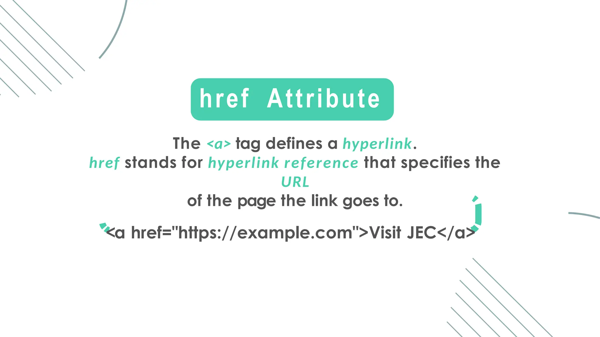 The <a> tag defines a hyperlink.
href stands for hyperlink reference that specifies the
URL
of the page the link goes to.
<a href="https://example.com">Visit JEC</a>
href Attribute
 