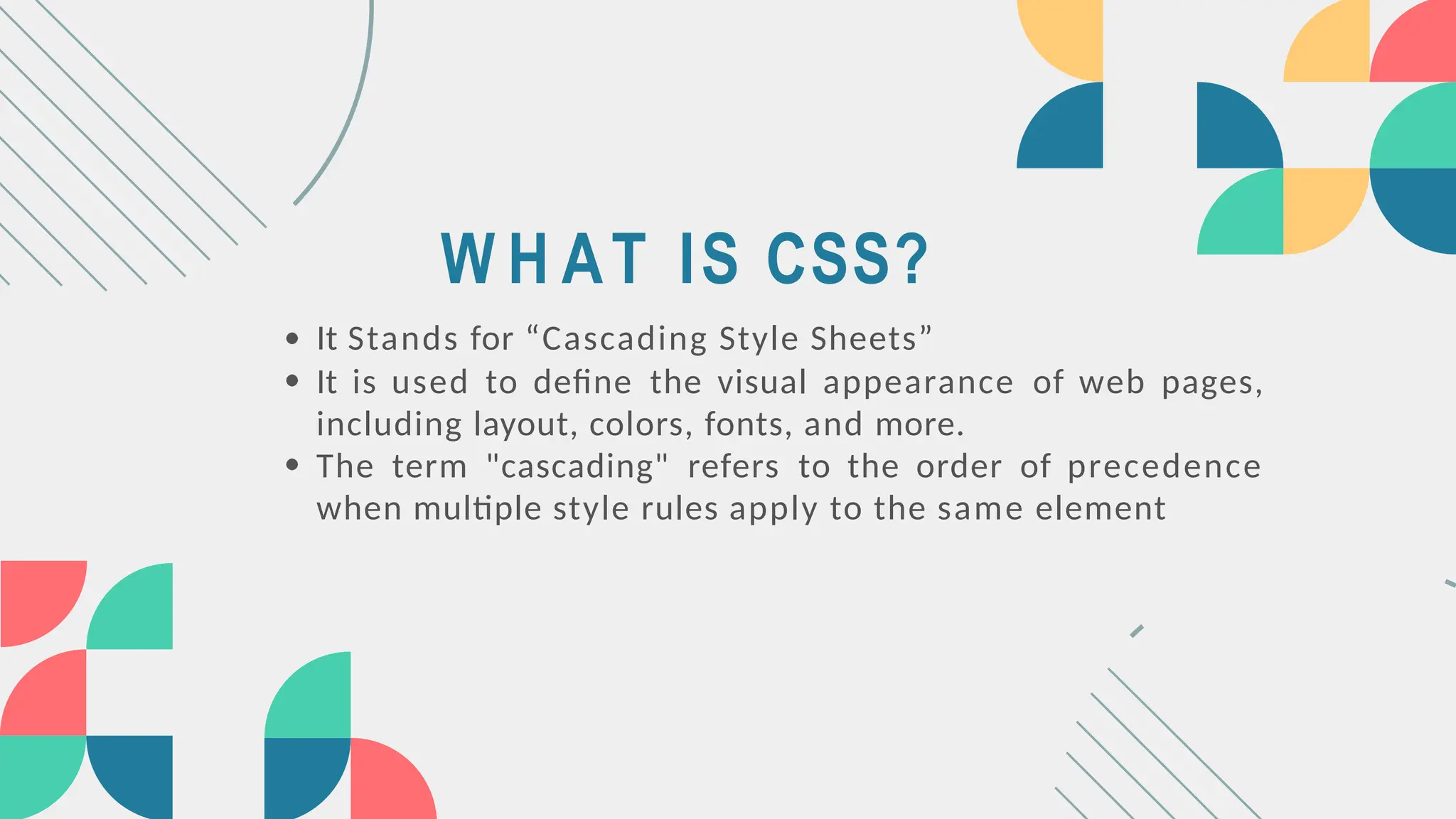 W H AT IS CSS?
It Stands for “Cascading Style Sheets”
It is used to define the visual appearance of web pages,
including layout, colors, fonts, and more.
The term "cascading" refers to the order of precedence
when multiple style rules apply to the same element
 