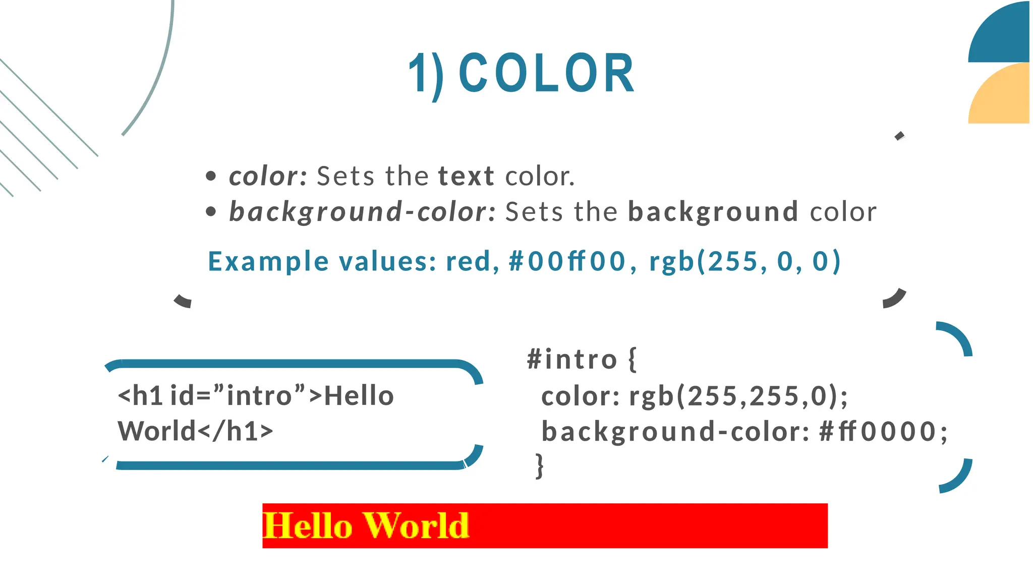 #intro {
color: rgb(255,255,0);
background-color: # ff 0 0 0 0 ;
}
<h1 id=”intro”>Hello
World</h1>
1) COLOR
color: Sets the text color.
background-color: Sets the background color
Example values: red, # 0 0 ff 0 0 , rgb(255, 0, 0)
 