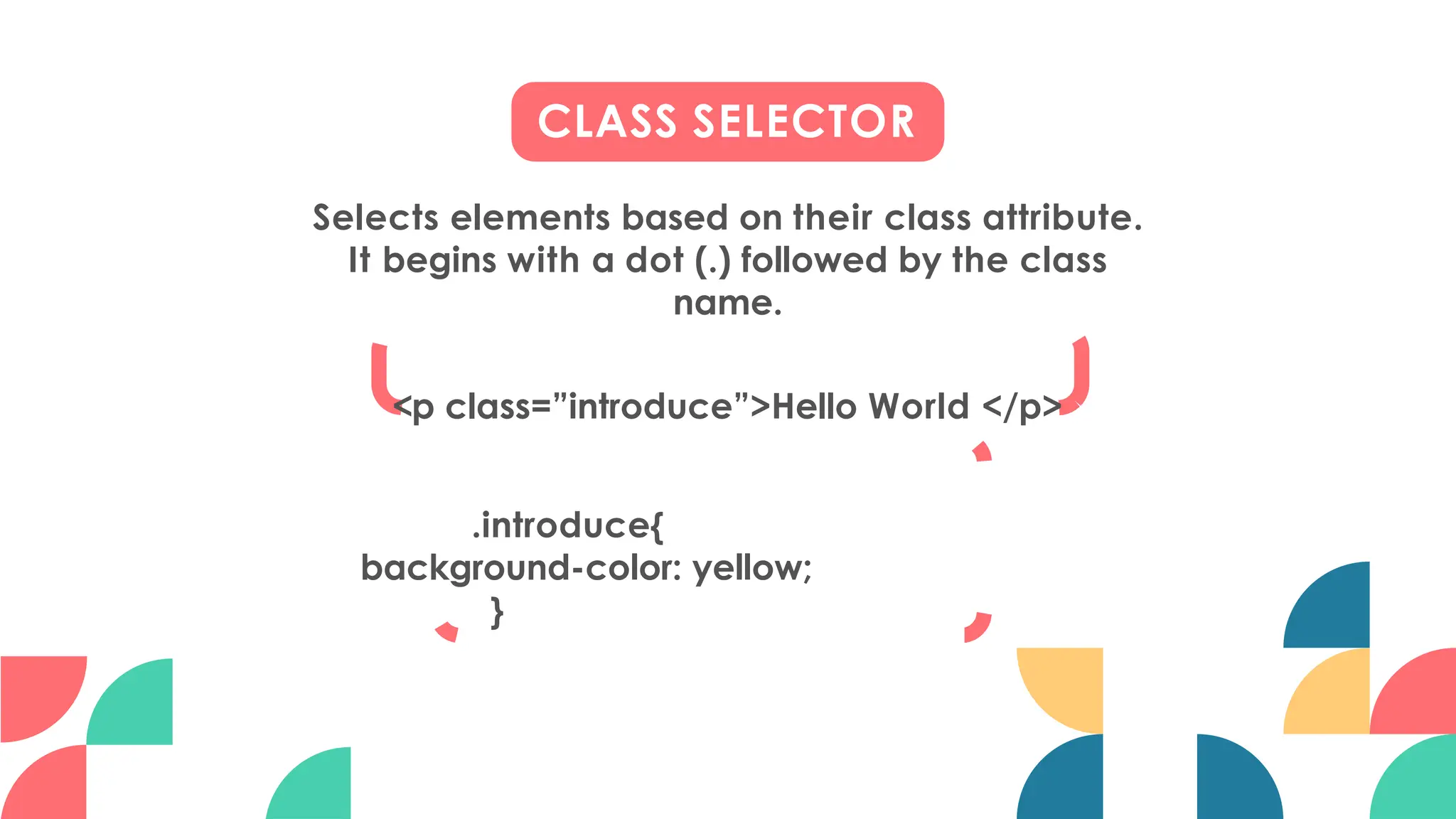CLASS SELECTOR
Selects elements based on their class attribute.
It begins with a dot (.) followed by the class
name.
<p class=”introduce”>Hello World </p>
.introduce{
background-color: yellow;
}
 