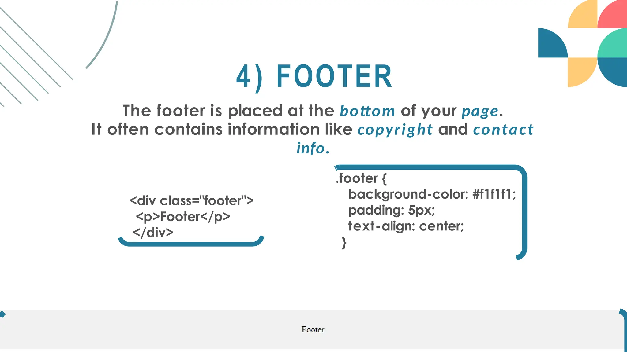 4) FOOTER
The footer is placed at the bottom of your page.
It often contains information like copyright and contact
info.
.footer {
background-color: #f1f1f1;
padding: 5px;
text-align: center;
}
<div class="footer">
<p>Footer</p>
</div>
 
