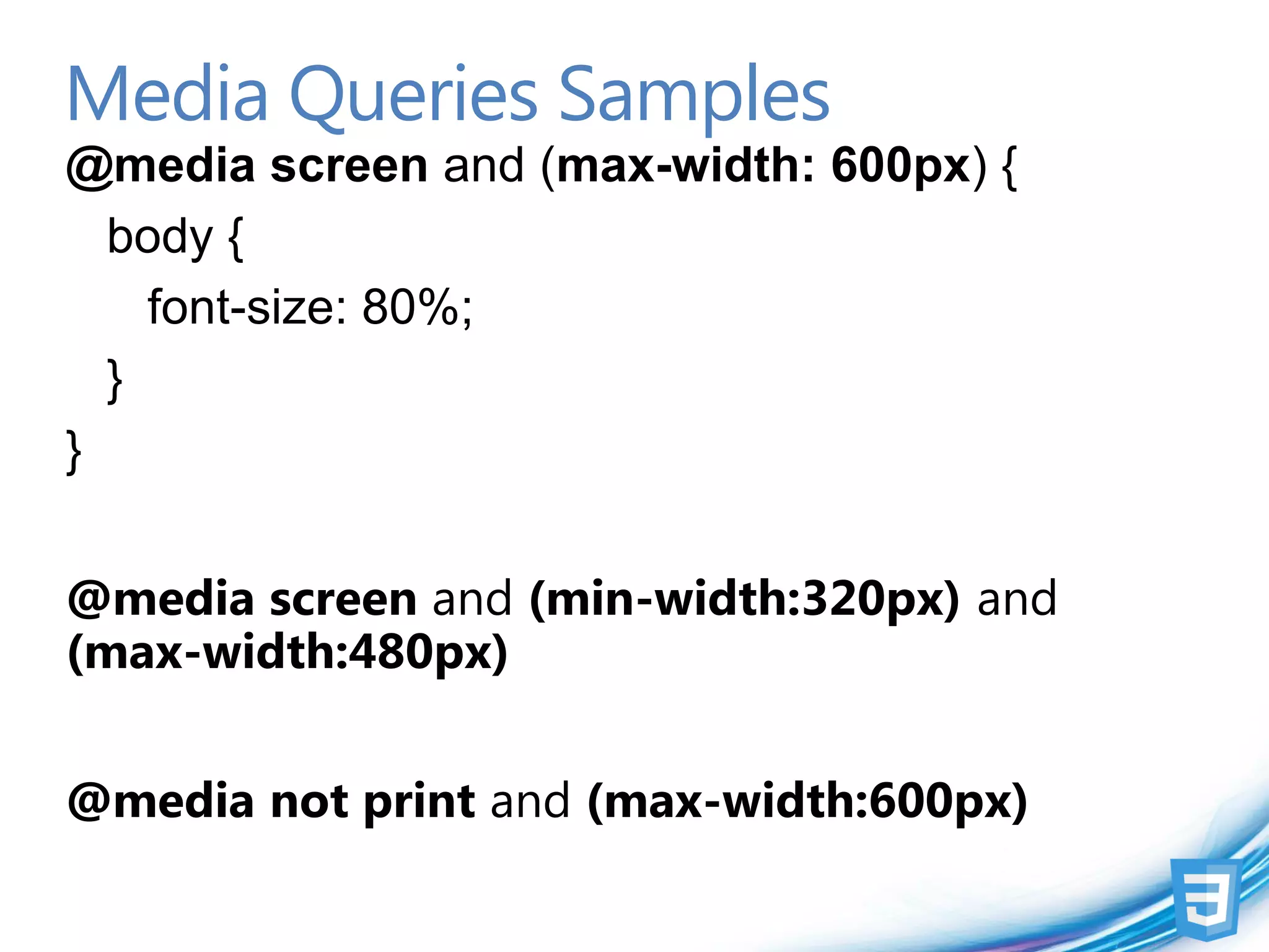 Media Queries Samples
@media screen and (max-width: 600px) {
  body {
    font-size: 80%;
  }
}


@media screen and (min-width:320px) and
(max-width:480px)


@media not print and (max-width:600px)
 