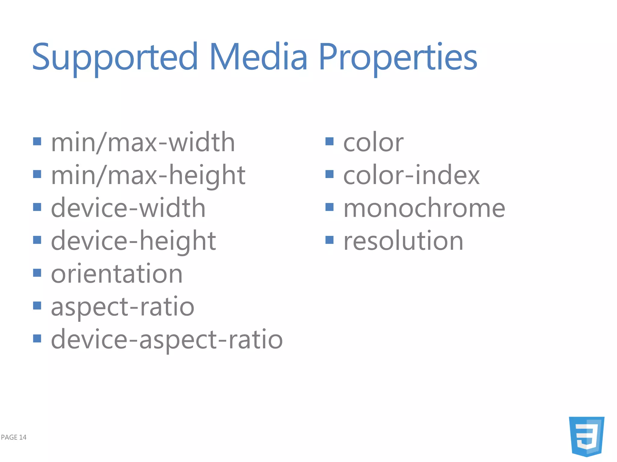 Supported Media Properties

           min/max-width          color
           min/max-height         color-index
           device-width           monochrome
           device-height          resolution
           orientation
           aspect-ratio
           device-aspect-ratio


PAGE 14
 