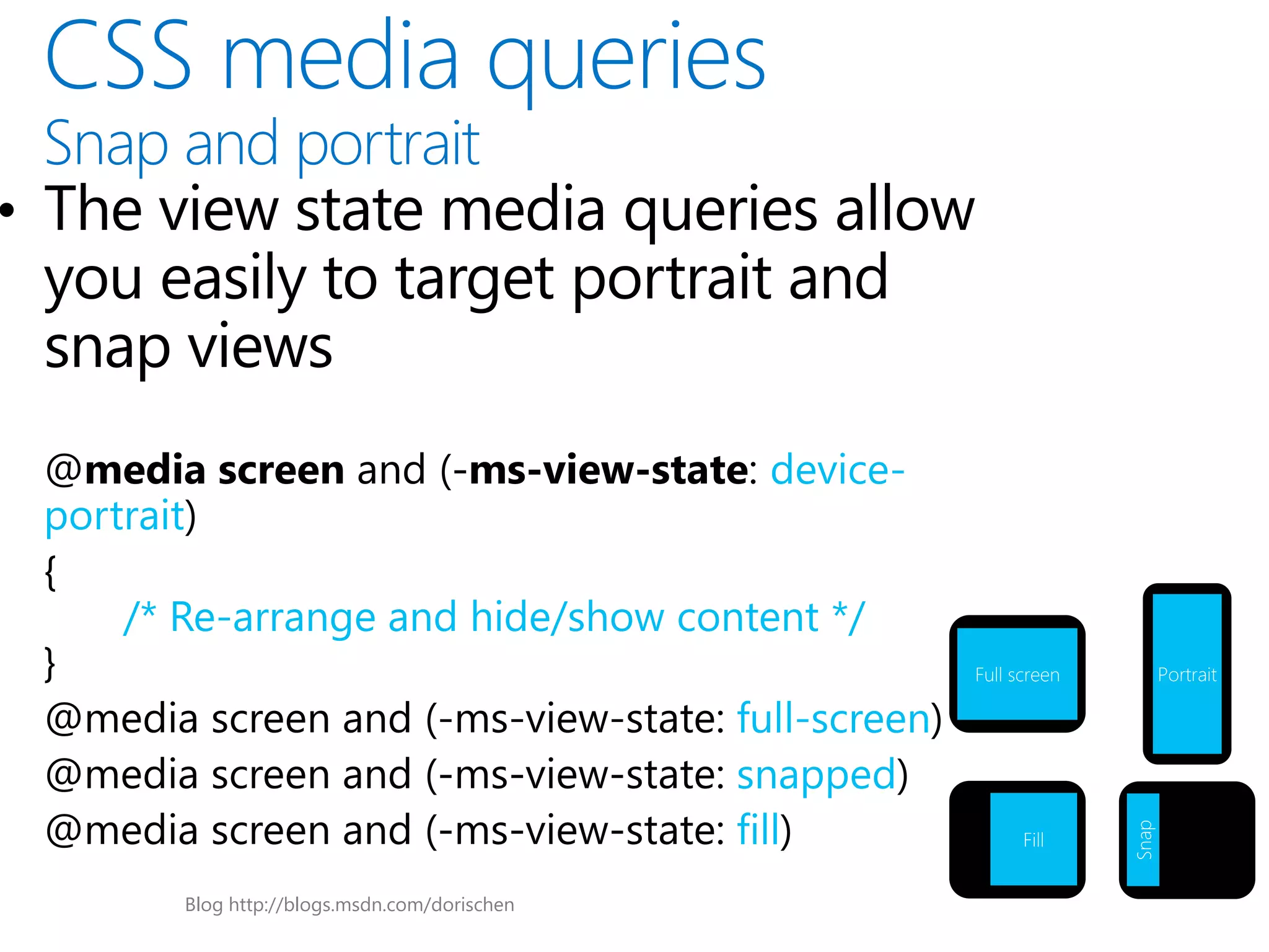 device-
portrait

    /* Re-arrange and hide/show content */
                                                                Full screen          Portrait

                                                  full-screen
                                                  snapped
                                                  fill




                                                                              Snap
                                                                      Fill


           Blog http://blogs.msdn.com/dorischen
 