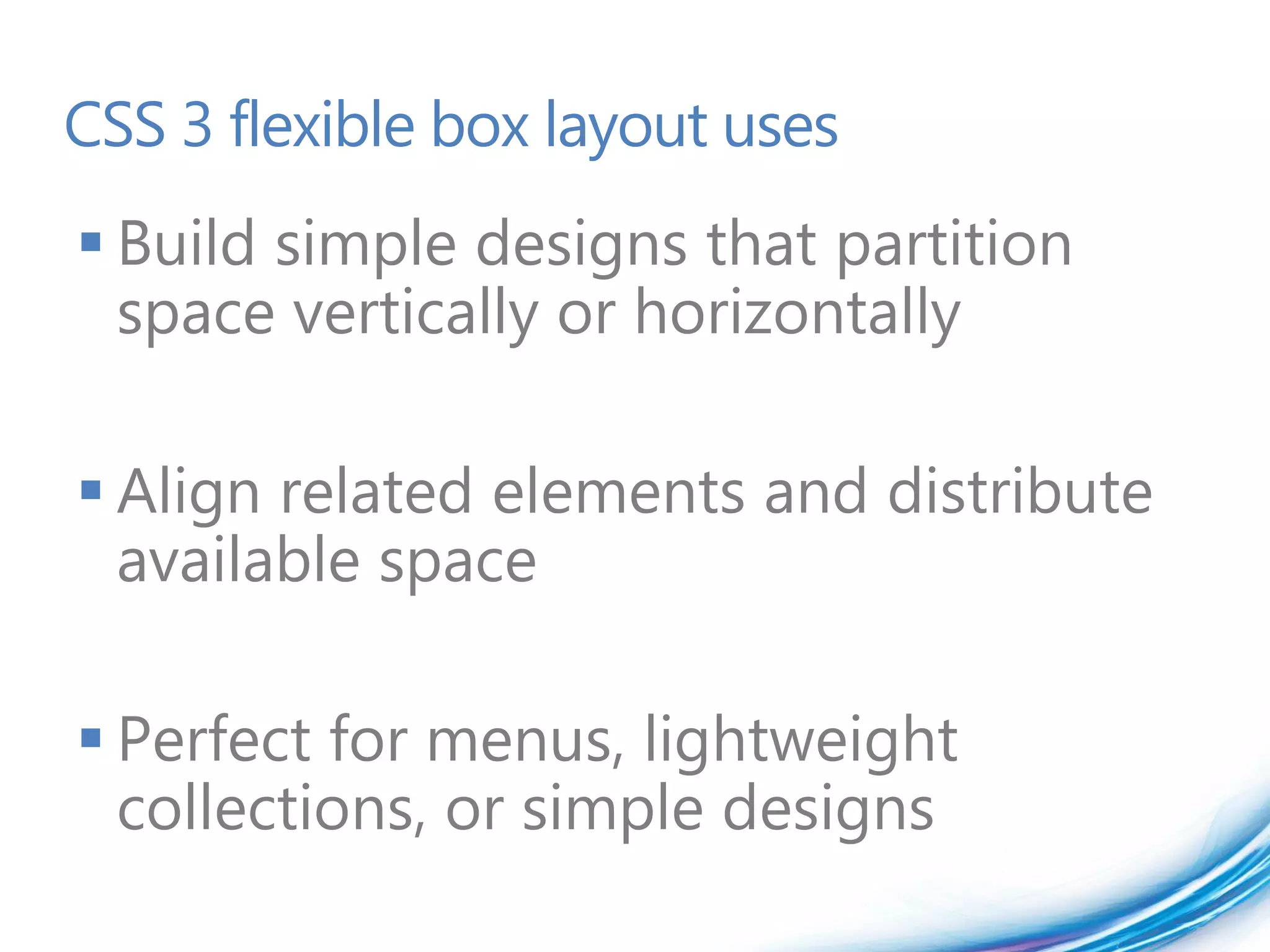CSS 3 flexible box layout uses
 Build simple designs that partition
  space vertically or horizontally

 Align related elements and distribute
  available space

 Perfect for menus, lightweight
  collections, or simple designs
 