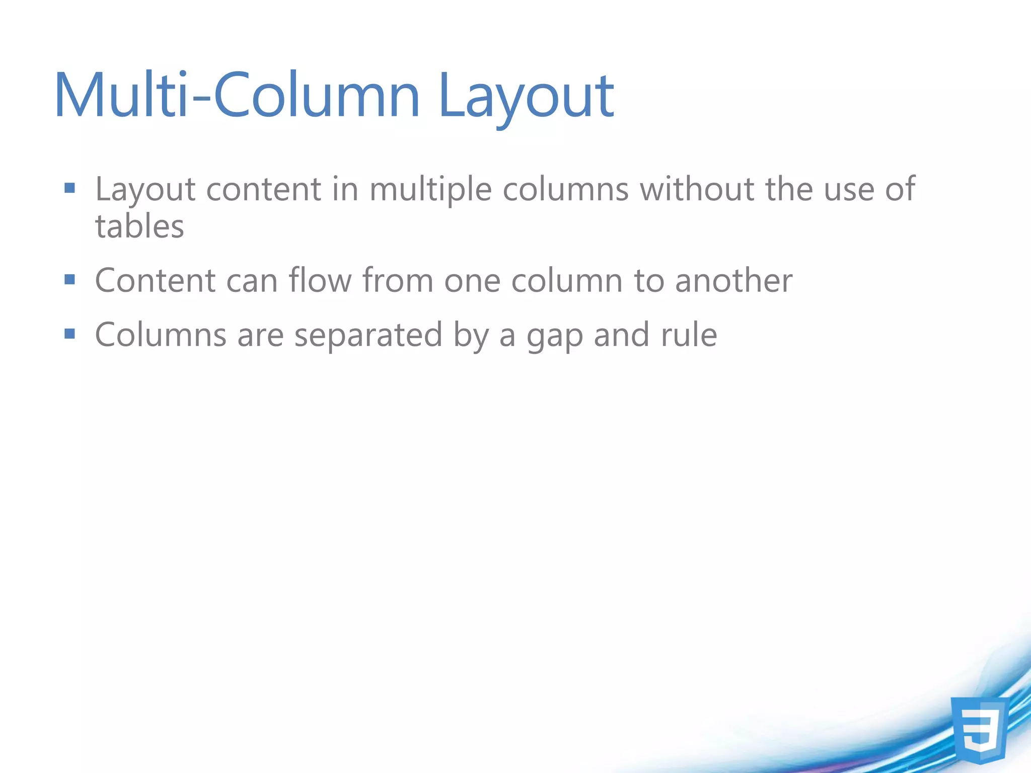Multi-Column Layout
 Layout content in multiple columns without the use of
  tables
 Content can flow from one column to another
 Columns are separated by a gap and rule
 