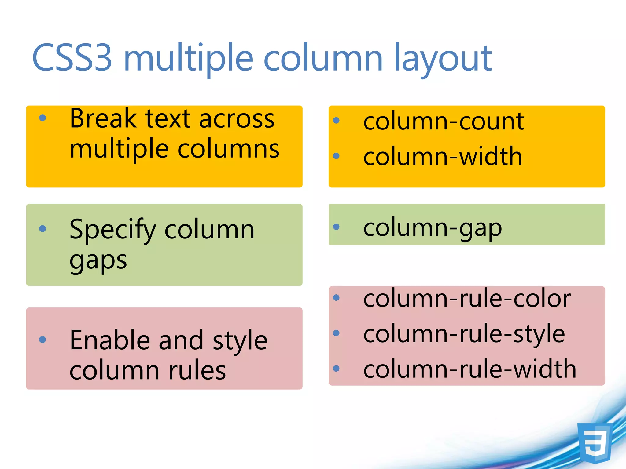 CSS3 multiple column layout
• Break text across   • column-count
  multiple columns    • column-width

• Specify column      • column-gap
  gaps
                      • column-rule-color
• Enable and style    • column-rule-style
  column rules        • column-rule-width
 