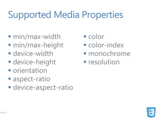 Supported Media Properties

           min/max-width          color
           min/max-height         color-index
           device-width           monochrome
           device-height          resolution
           orientation
           aspect-ratio
           device-aspect-ratio


PAGE 14
 